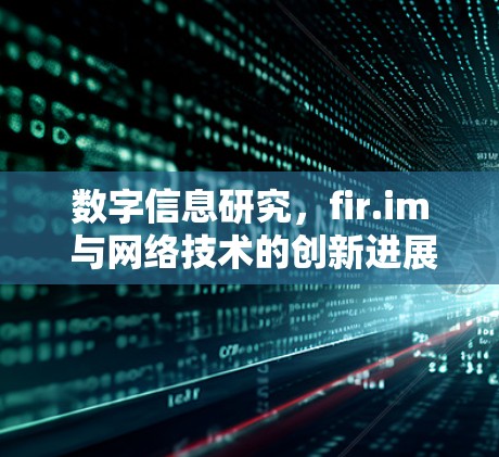 数字信息研究,fir.im 与网络技术的创新进展 数字信息研究,fir.im 与网络技术的创新进展