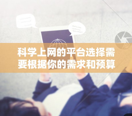 科学上网的平台选择需要根据你的需求和预算来决定。以下是一些常见的科学上网平台及其优势
