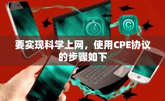 要实现科学上网,使用CPE协议的步骤如下 要实现科学上网,使用CPE协议的步骤如下