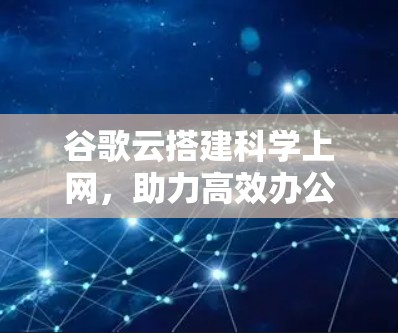 谷歌云搭建科学上网，助力高效办公与数据处理