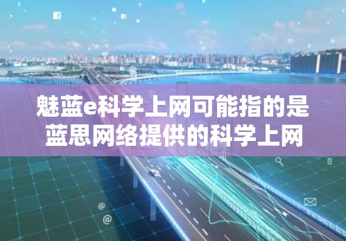 魅蓝e科学上网可能指的是蓝思网络提供的科学上网服务。蓝思网络是一个知名的互联网服务提供商,他们提供多种互联网接入服务,包括家庭网络、企业网络和局域网等 魅蓝e科学上网可能指的是蓝思网络提供的科学上网服务。蓝思网络是一个知名的互联网服务提供商,他们提供多种互联网接入服务,包括家庭网络、企业网络和局域网等