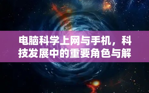 电脑科学上网与手机,科技发展中的重要角色与解决方案 电脑科学上网与手机,科技发展中的重要角色与解决方案