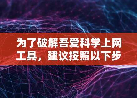 为了破解吾爱科学上网工具,建议按照以下步骤进行 为了破解吾爱科学上网工具,建议按照以下步骤进行