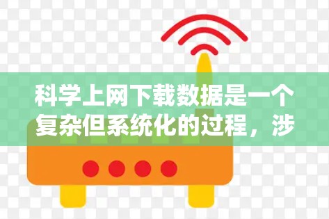 科学上网下载数据是一个复杂但系统化的过程，涉及多种步骤和注意事项。以下是一步步的指南