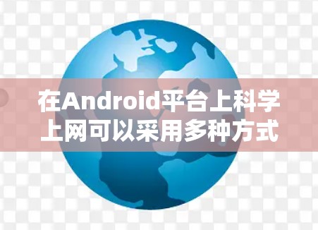 在Android平台上科学上网可以采用多种方式，包括使用内置应用、第三方网站、浏览器等。以下是一些实用的建议，帮助您更好地利用 Android 安卓平台
