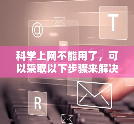 科学上网不能用了，可以采取以下步骤来解决问题
