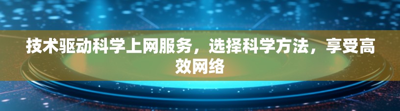 技术驱动科学上网服务，选择科学方法，享受高效网络