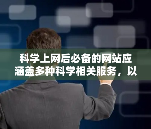 科学上网后必备的网站应涵盖多种科学相关服务，以满足用户的学习、计算、实验和交流需求。以下是整理后的列表，涵盖了科学计算器、学习平台、实验资源、工具网站、科学论坛、实验演示、科学记数器和其他相关服务