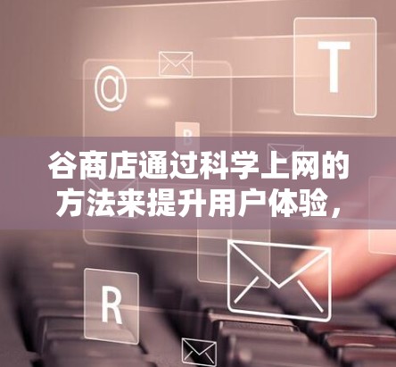 谷商店通过科学上网的方法来提升用户体验，主要包括以下几个方面