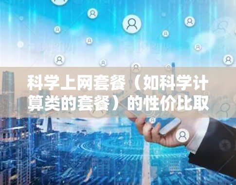 科学上网套餐（如科学计算类的套餐）的性价比取决于多种因素，以下是一些关键点