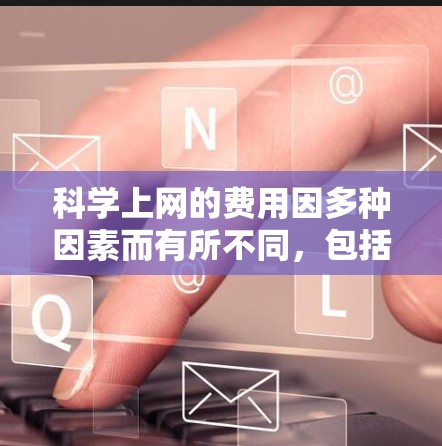 科学上网的费用因多种因素而有所不同，包括用户需求、服务提供商的定价策略、使用的学科、工具和技术支持等。以下是详细的分析和建议