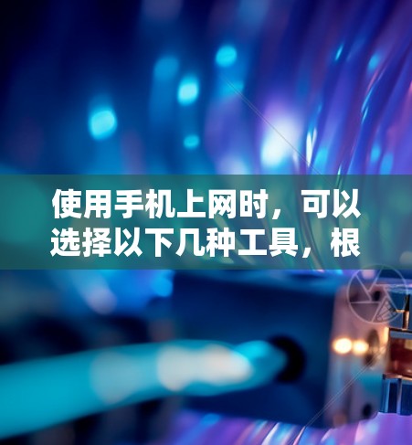 使用手机上网时，可以选择以下几种工具，根据你的需求和设备类型进行选择