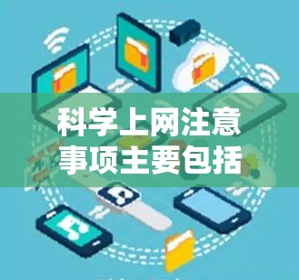 科学上网注意事项主要包括以下几个方面的内容，这些内容旨在帮助用户更好地进行科学学习和交流，同时避免潜在的错误和伤害