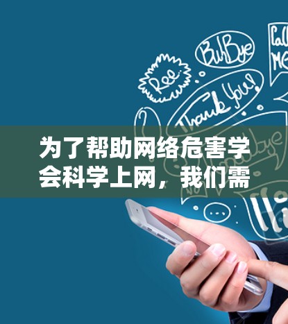 为了帮助网络危害学会科学上网，我们需要从多个方面入手，确保其在网络安全和网络治理方面发挥重要作用。以下是一个有条理的总结