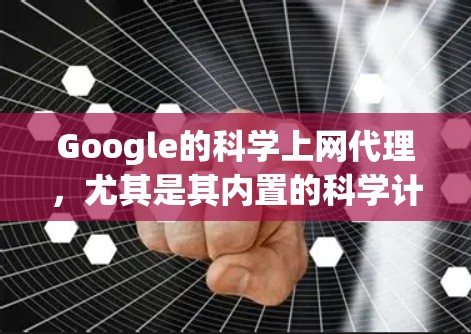 Google的科学上网代理，尤其是其内置的科学计算器，是一个强大的工具，适合进行数学计算和科学探索。以下是关于这个工具的详细总结