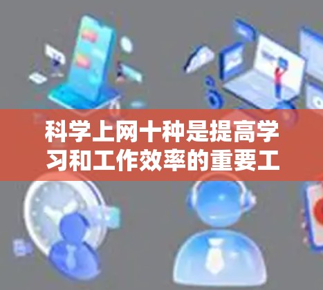 科学上网十种是提高学习和工作效率的重要工具，涵盖了学术、学习、技术、娱乐等多个领域。以下是一些常见的科学上网方法，供您参考