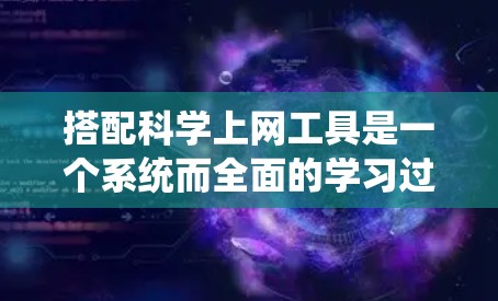 搭配科学上网工具是一个系统而全面的学习过程，涵盖了多种功能和工具，帮助你在学习和研究中更高效地利用互联网资源。以下是一个系统化的步骤和推荐