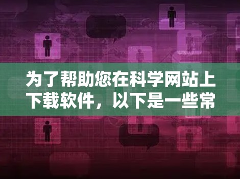 为了帮助您在科学网站上下载软件，以下是一些常见的科学上网软件推荐，您可以根据您的需求选择