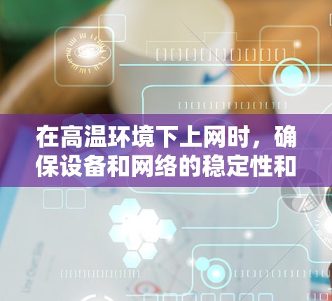 在高温环境下上网时，确保设备和网络的稳定性和安全性是关键。以下是一些科学上网的方法，帮助你在高温环境下高效上网