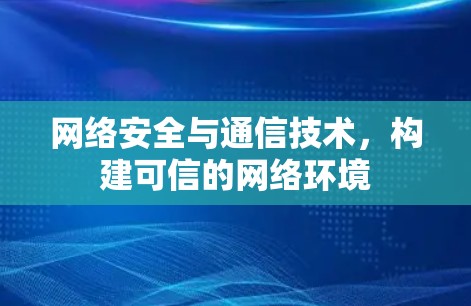 网络安全与通信技术，构建可信的网络环境