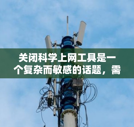 关闭科学上网工具是一个复杂而敏感的话题，需要谨慎考虑其对个人和企业的影响。以下是逐步的建议，帮助您决定如何关闭这些工具