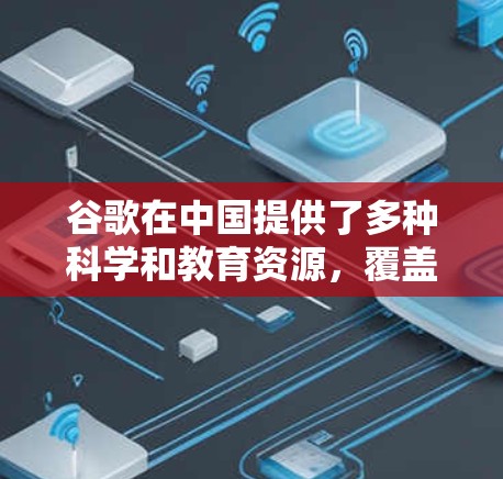 谷歌在中国提供了多种科学和教育资源，覆盖了多个领域，包括天文学、行星科学、空间物理等多个方面。以下是关于这些资源的详细总结