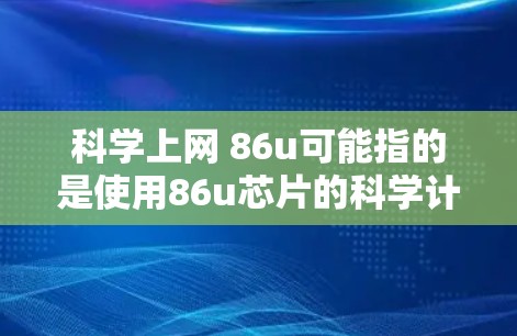 科学上网 86u可能指的是使用86u芯片的科学计算设备进行网络操作或科学计算。以下是一些可能的解释和建议