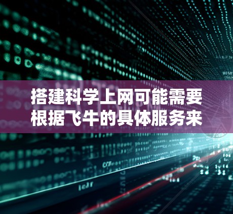 搭建科学上网可能需要根据飞牛的具体服务来操作，以下是一个清晰的步骤指南