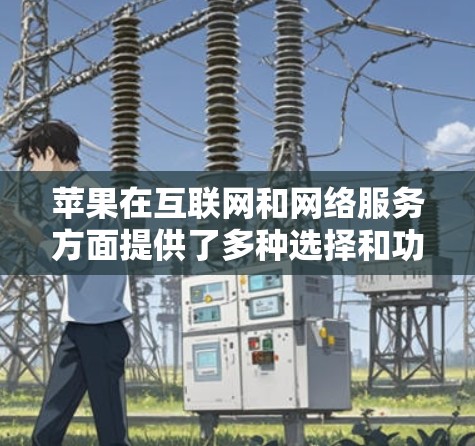 苹果在互联网和网络服务方面提供了多种选择和功能，帮助用户更好地管理和优化网络体验。以下是关于科学上网的具体步骤