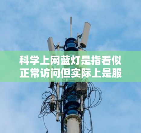 科学上网蓝灯是指看似正常访问但实际上是服务器上运行的脚本或程序，无法通过浏览器访问。为了解决这个问题，可以按照以下步骤进行