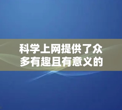 科学上网提供了众多有趣且有意义的活动，可以根据个人兴趣和能力选择。以下是一些适合的活动建议