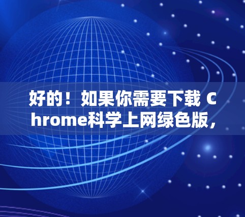 好的！如果你需要下载 Chrome科学上网绿色版，这是一个针对科学计算和科学用途的绿色软件，适合学生和专业人士使用。以下是下载链接