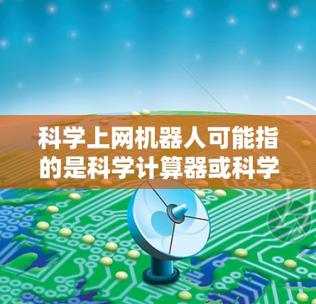 科学上网机器人可能指的是科学计算器或科学计算工具，这些工具可以帮助用户进行科学计算、数据分析、工程计算等任务。以下是一些常见的科学计算器及其功能，供您参考