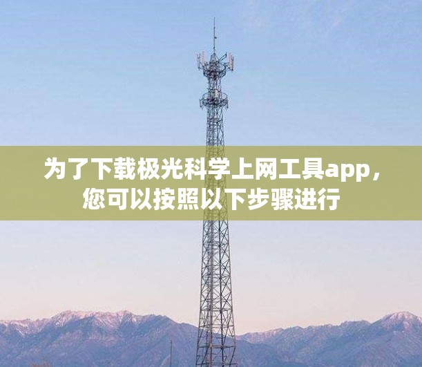 为了下载极光科学上网工具app，您可以按照以下步骤进行