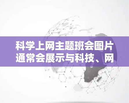 科学上网主题班会图片通常会展示与科技、网络安全、环保、科学实验等相关的主题。以下是一些常见的主题和可能的图片风格