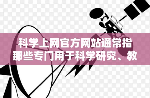 科学上网官方网站通常指那些专门用于科学研究、教育和信息查询的网站。这些网站通常提供高质量的科学文献、数据库、在线课程和研究服务。以下是一些常见的科学上网网站