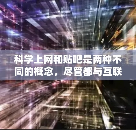 科学上网和贴吧是两种不同的概念，尽管都与互联网使用有关，但它们的侧重点和用途不同。以下是它们之间的对比和分析