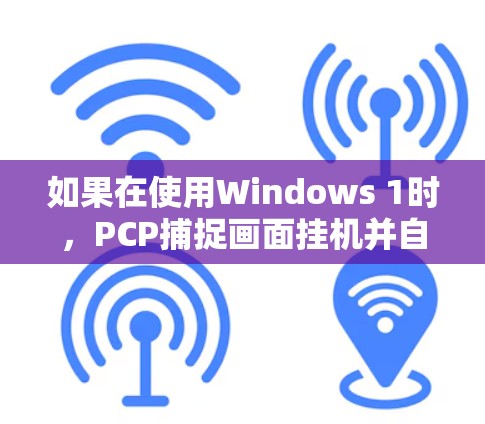 如果在使用Windows 1时，PCP捕捉画面挂机并自动打开科学上网，以下是一些可能的解决方案