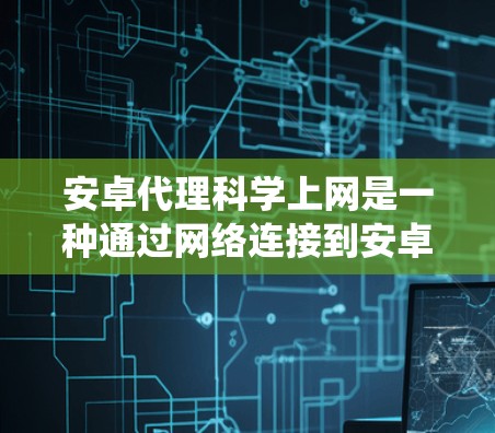 安卓代理科学上网是一种通过网络连接到安卓系统服务的工具，旨在保护用户隐私并提供安全的服务。以下是对安卓代理科学上网的详细分析