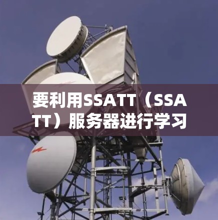 要利用SSATT（SSATT）服务器进行学习，可以按照以下步骤操作