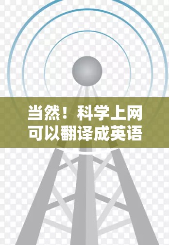 当然！科学上网可以翻译成英语，但具体如何翻译取决于你提供的内容是什么。如果需要将科学上网内容翻译成英语，我可以帮助你完成翻译任务。请提供具体的科学上网内容或段落，我会按照要求将它们翻译成英语