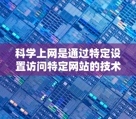 科学上网是通过特定设置访问特定网站的技术过程，通常需要遵循安全规则和遵守网站访问权限要求。以下是一个详细的指南，帮助你科学上网