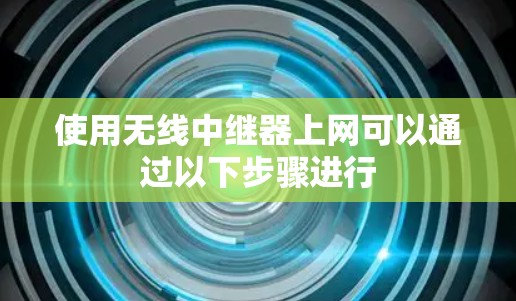 使用无线中继器上网可以通过以下步骤进行
