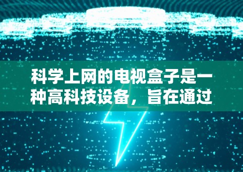 科学上网的电视盒子是一种高科技设备，旨在通过互联网提供高质量的视频、音频和数据。以下是对这一技术的详细介绍