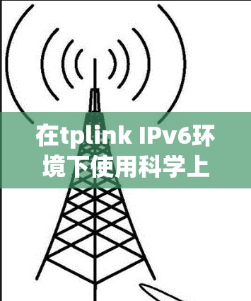 在tplink IPv6环境下使用科学上网，可以通过配置URL和HTTP端口、创建元组地址和端口ID等方法实现。以下是一些具体的步骤和示例
