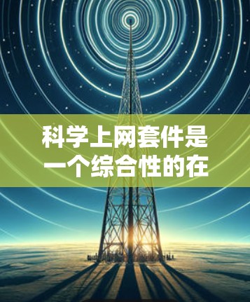 科学上网套件是一个综合性的在线平台，旨在为科学工作者和学生提供高效获取、管理、分享和分析科学资料的工具。它整合了多种资源，提供功能性的工具，帮助用户完成科学任务。以下是它的主要组成部分