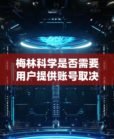 梅林科学是否需要用户提供账号取决于梅林科学的业务类型、用户群体以及平台的注册和登录政策。以下是详细的总结