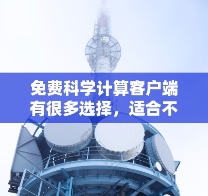 免费科学计算客户端有很多选择，适合不同的人需求。以下是一些常见的免费科学计算工具