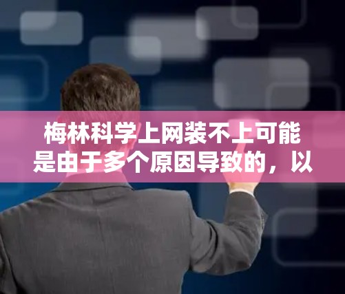 梅林科学上网装不上可能是由于多个原因导致的,以下是一些可能的原因和解决方法 梅林科学上网装不上可能是由于多个原因导致的,以下是一些可能的原因和解决方法