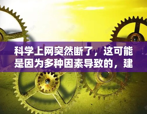 科学上网突然断了，这可能是因为多种因素导致的，建议从以下几个方面逐一排查